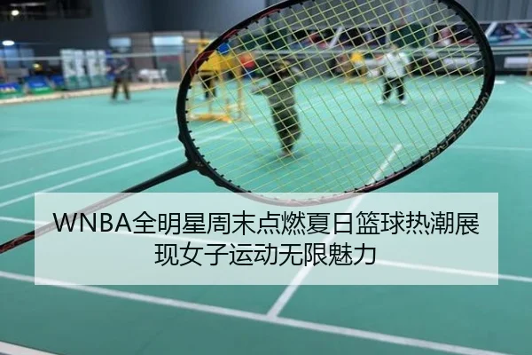 WNBA全明星周末点燃夏日篮球热潮展现女子运动无限魅力