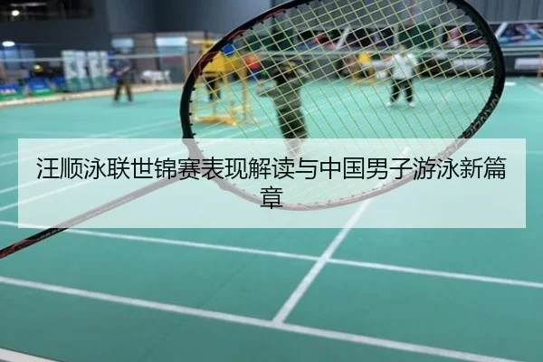 汪顺泳联世锦赛表现解读与中国男子游泳新篇章