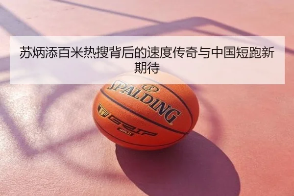 苏炳添百米热搜背后的速度传奇与中国短跑新期待