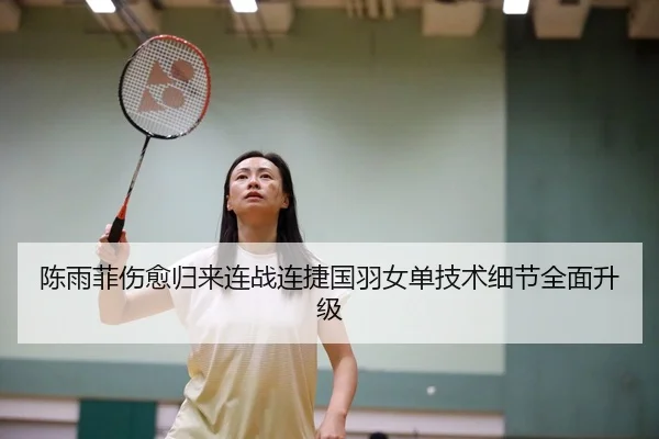 陈雨菲伤愈归来连战连捷国羽女单技术细节全面升级