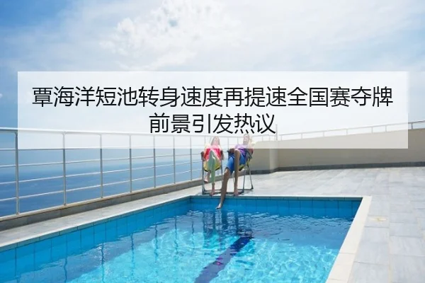 覃海洋短池转身速度再提速全国赛夺牌前景引发热议