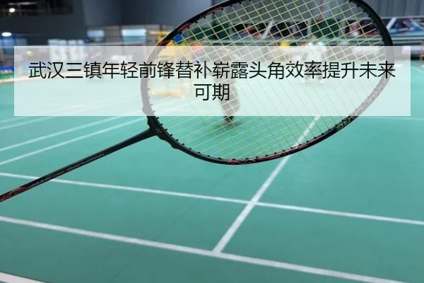 武汉三镇年轻前锋替补崭露头角效率提升未来可期
