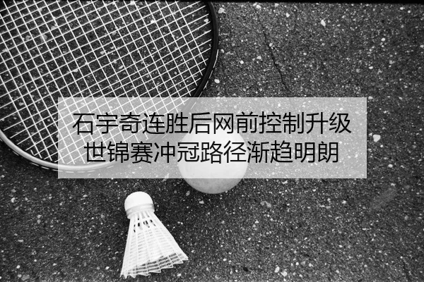 石宇奇连胜后网前控制升级 世锦赛冲冠路径渐趋明朗