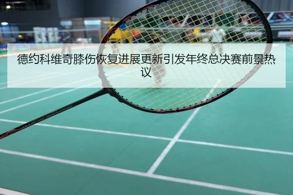 德约科维奇膝伤恢复进展更新引发年终总决赛前景热议