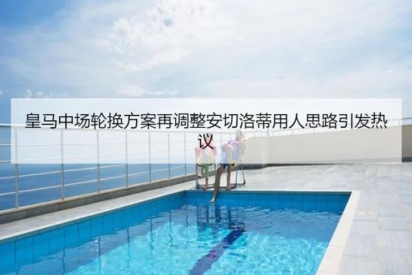 皇马中场轮换方案再调整安切洛蒂用人思路引发热议