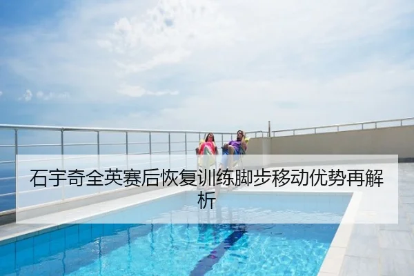 石宇奇全英赛后恢复训练脚步移动优势再解析