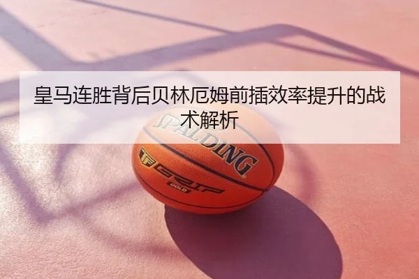 皇马连胜背后贝林厄姆前插效率提升的战术解析