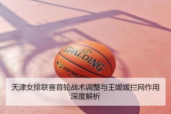 天津女排联赛首轮战术调整与王媛媛拦网作用深度解析