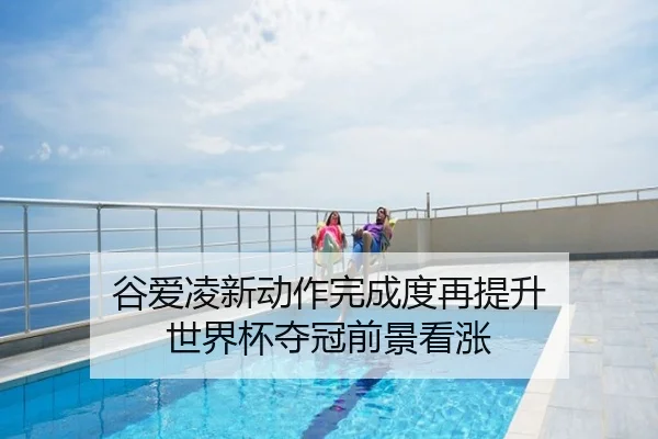 谷爱凌新动作完成度再提升 世界杯夺冠前景看涨